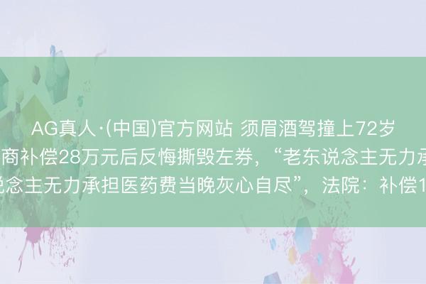 AG真人·(中国)官方网站 须眉酒驾撞上72岁老东说念主致其截肢，协商补偿28万元后反悔撕毁左券，“老东说念主无力承担医药费当晚灰心自尽”，法院：补偿18万，判