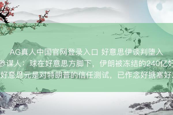 AG真人中国官网登录入口 好意思伊谈判堕入僵局，伊朗最高首领参谋人：球在好意思方脚下，伊朗被冻结的240亿好意思元是对特朗普的信任测试，已作念好搪塞好意思国可能