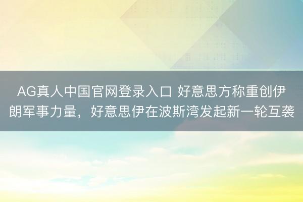 AG真人中国官网登录入口 好意思方称重创伊朗军事力量，好意思伊在波斯湾发起新一轮互袭