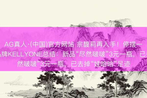 AG真人·(中国)官方网站 宗馥莉再入手！停摆一年后，旗下自有品牌KELLYONE总结：新品“尽然啵啵”3元一瓶，已去掉“娃哈哈”足迹