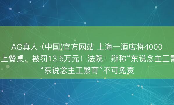AG真人·(中国)官方网站 上海一酒店将4000只中华蟾蜍端上餐桌，被罚13.5万元！法院：辩称“东说念主工繁育”不可免责