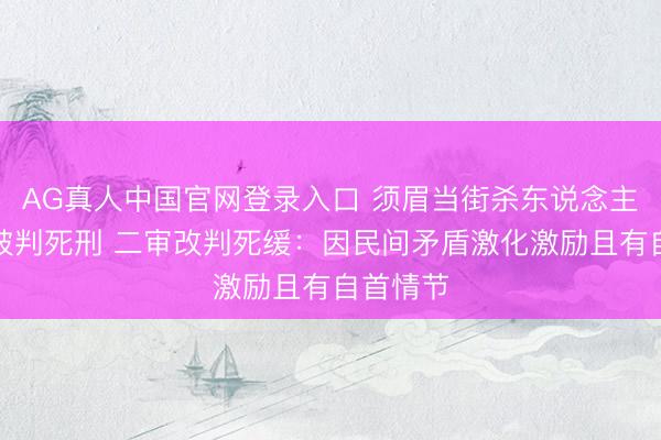 AG真人中国官网登录入口 须眉当街杀东说念主，一审被判死刑 二审改判死缓：因民间矛盾激化激励且有自首情节