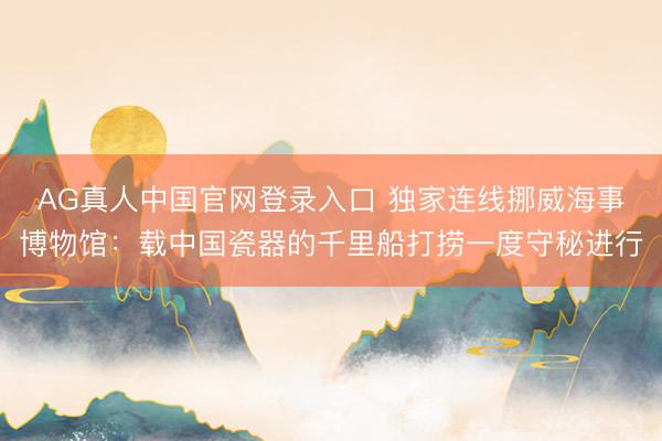 AG真人中国官网登录入口 独家连线挪威海事博物馆：载中国瓷器的千里船打捞一度守秘进行