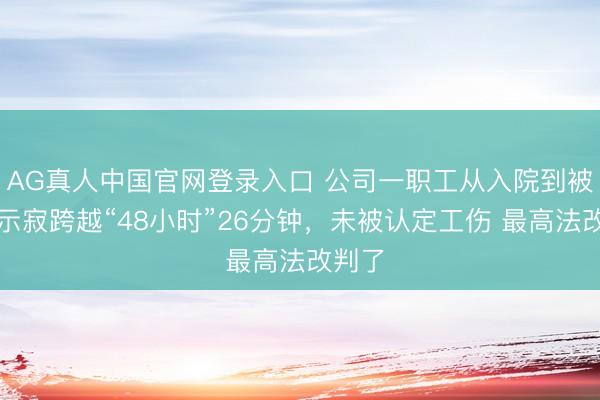 AG真人中国官网登录入口 公司一职工从入院到被文牍示寂跨越“48小时”26分钟，未被认定工伤 最高法改判了