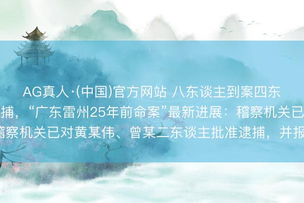 AG真人·(中国)官方网站 八东谈主到案四东谈主因超追诉期未被批捕，“广东雷州25年前命案”最新进展：稽察机关已对黄某伟、曾某二东谈主批准逮捕，并报最高检核准追诉