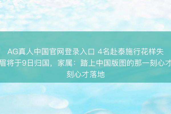 AG真人中国官网登录入口 4名赴泰施行花样失联须眉将于9日归国，家属：踏上中国版图的那一刻心才落地
