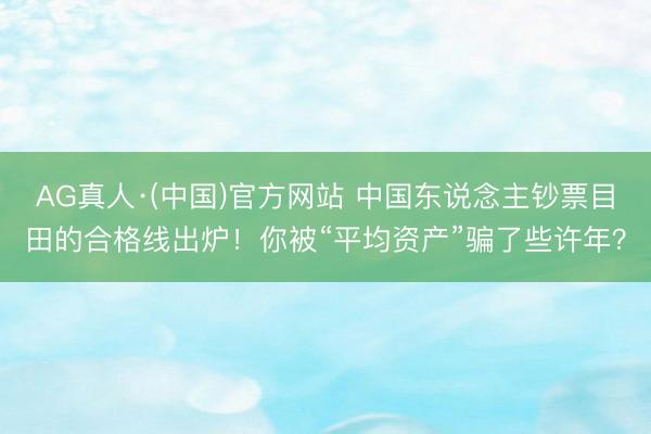 AG真人·(中国)官方网站 中国东说念主钞票目田的合格线出炉！你被“平均资产”骗了些许年？