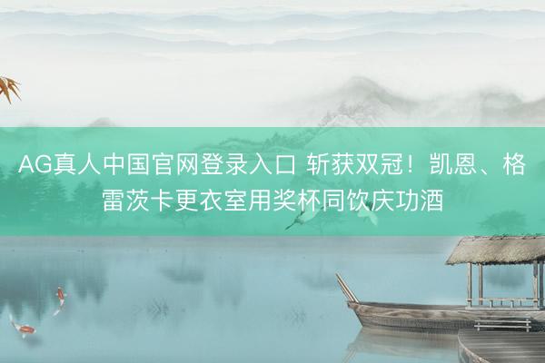 AG真人中国官网登录入口 斩获双冠！凯恩、格雷茨卡更衣室用奖杯同饮庆功酒