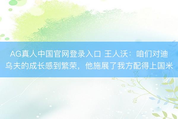 AG真人中国官网登录入口 王人沃：咱们对迪乌夫的成长感到繁荣，他施展了我方配得上国米