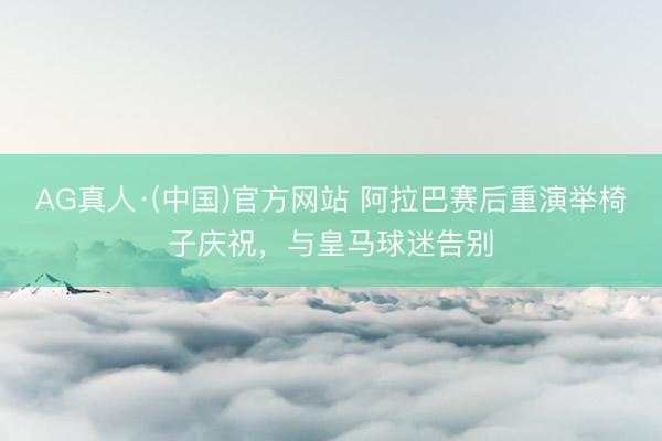AG真人·(中国)官方网站 阿拉巴赛后重演举椅子庆祝，与皇马球迷告别