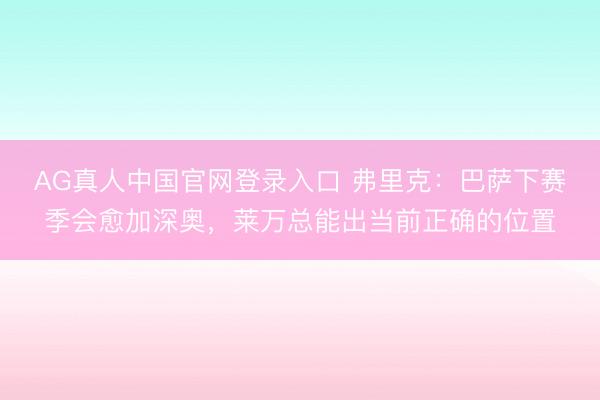 AG真人中国官网登录入口 弗里克：巴萨下赛季会愈加深奥，莱万总能出当前正确的位置