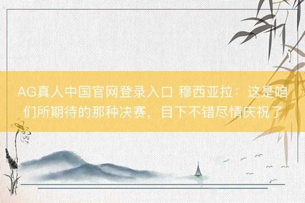 AG真人中国官网登录入口 穆西亚拉：这是咱们所期待的那种决赛，目下不错尽情庆祝了