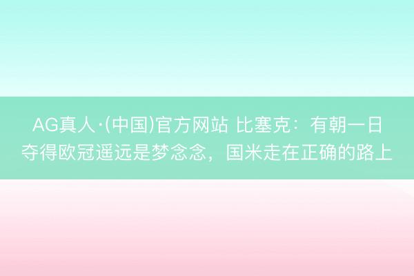 AG真人·(中国)官方网站 比塞克：有朝一日夺得欧冠遥远是梦念念，国米走在正确的路上