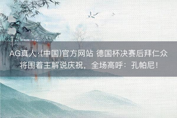 AG真人·(中国)官方网站 德国杯决赛后拜仁众将围着主解说庆祝，全场高呼：孔帕尼！