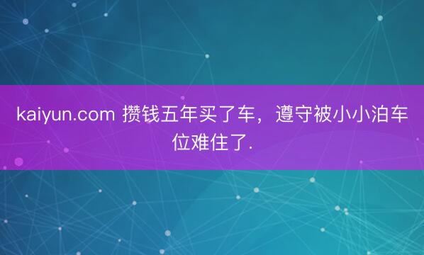 kaiyun.com 攒钱五年买了车，遵守被小小泊车位难住了.