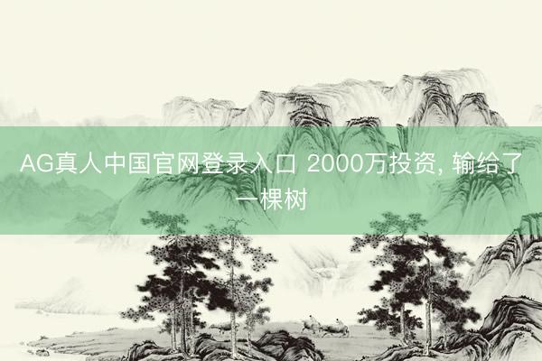 AG真人中国官网登录入口 2000万投资, 输给了一棵树