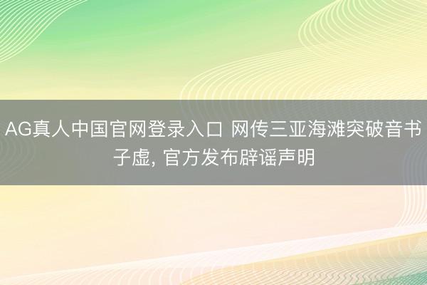 AG真人中国官网登录入口 网传三亚海滩突破音书子虚, 官方发布辟谣声明