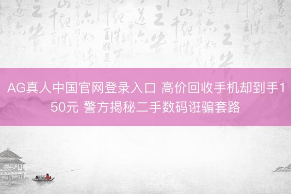AG真人中国官网登录入口 高价回收手机却到手150元 警方揭秘二手数码诳骗套路