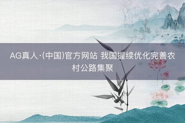 AG真人·(中国)官方网站 我国握续优化完善农村公路集聚