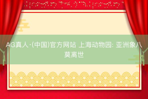 AG真人·(中国)官方网站 上海动物园: 亚洲象八莫离世