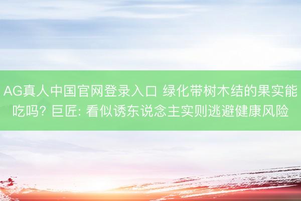 AG真人中国官网登录入口 绿化带树木结的果实能吃吗? 巨匠: 看似诱东说念主实则逃避健康风险