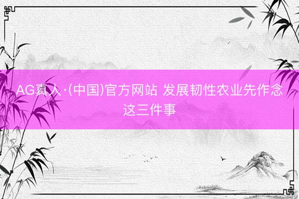 AG真人·(中国)官方网站 发展韧性农业先作念这三件事