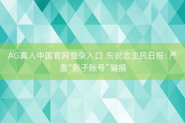 AG真人中国官网登录入口 东说念主民日报: 严查“影子账号”骗捐