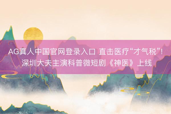 AG真人中国官网登录入口 直击医疗“才气税”! 深圳大夫主演科普微短剧《神医》上线