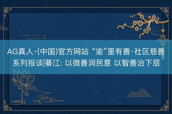 AG真人·(中国)官方网站 “渝”里有善·社区慈善系列报谈|綦江: 以微善润民意 以智善治下层