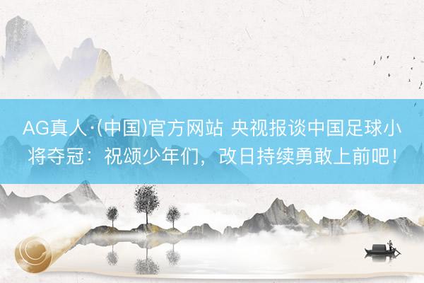 AG真人·(中国)官方网站 央视报谈中国足球小将夺冠：祝颂少年们，改日持续勇敢上前吧！