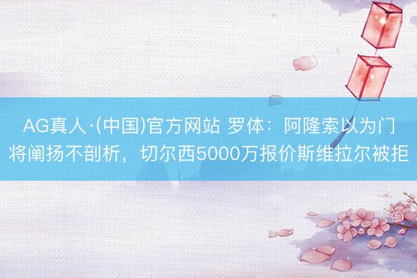 AG真人·(中国)官方网站 罗体:阿隆索以为门将阐扬不剖析,切尔西5000万报价斯维拉尔被拒