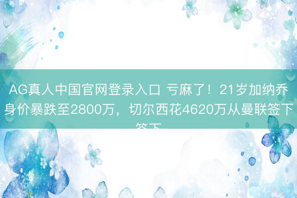 AG真人中国官网登录入口 亏麻了！21岁加纳乔身价暴跌至2800万，切尔西花4620万从曼联签下