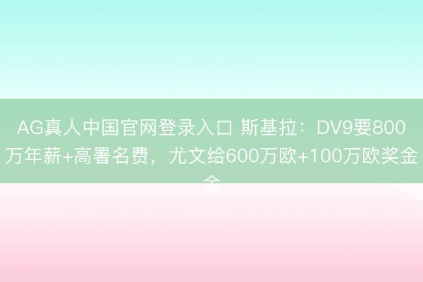 AG真人中国官网登录入口 斯基拉:DV9要800万年薪+高署名费,尤文给600万欧+100万欧奖金