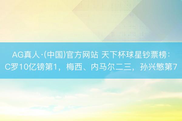 AG真人·(中国)官方网站 天下杯球星钞票榜：C罗10亿镑第1，梅西、内马尔二三，孙兴慜第7