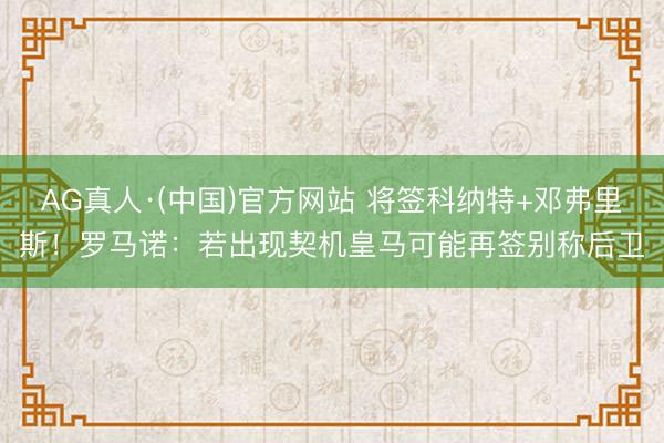 AG真人·(中国)官方网站 将签科纳特+邓弗里斯！罗马诺：若出现契机皇马可能再签别称后卫