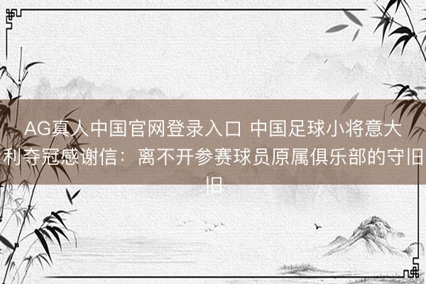 AG真人中国官网登录入口 中国足球小将意大利夺冠感谢信:离不开参赛球员原属俱乐部的守旧