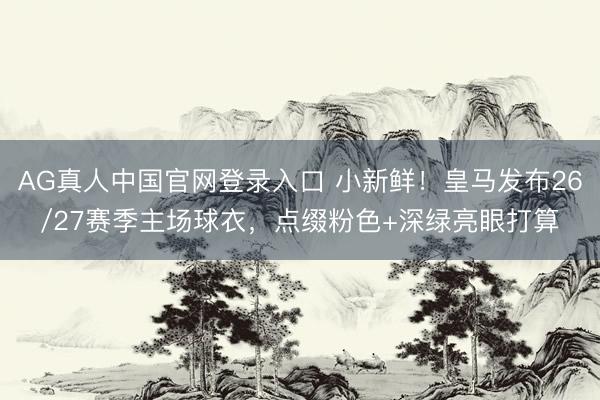 AG真人中国官网登录入口 小新鲜！皇马发布26/27赛季主场球衣，点缀粉色+深绿亮眼打算
