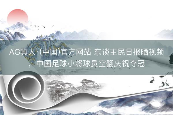 AG真人·(中国)官方网站 东谈主民日报晒视频，中国足球小将球员空翻庆祝夺冠
