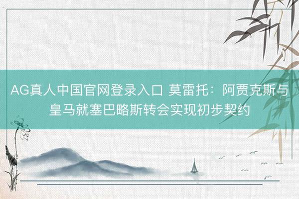 AG真人中国官网登录入口 莫雷托：阿贾克斯与皇马就塞巴略斯转会实现初步契约