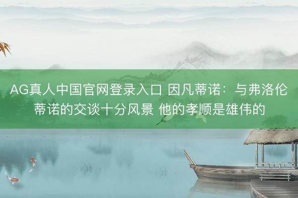 AG真人中国官网登录入口 因凡蒂诺：与弗洛伦蒂诺的交谈十分风景 他的孝顺是雄伟的