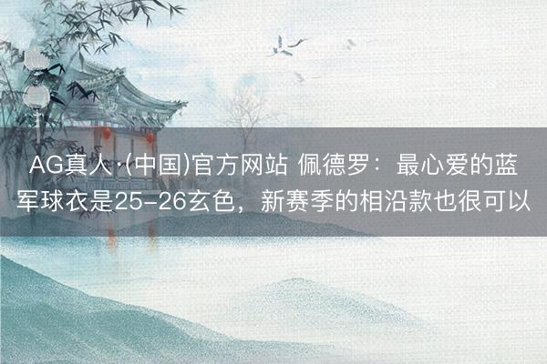 AG真人·(中国)官方网站 佩德罗：最心爱的蓝军球衣是25-26玄色，新赛季的相沿款也很可以
