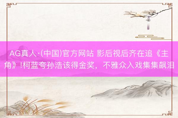 AG真人·(中国)官方网站 影后视后齐在追《主角》!柯蓝夸孙浩该得金奖，不雅众入戏集集飙泪