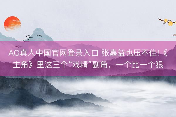 AG真人中国官网登录入口 张嘉益也压不住!《主角》里这三个“戏精”副角，一个比一个狠