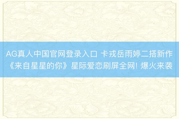 AG真人中国官网登录入口 卡戎岳雨婷二搭新作《来自星星的你》星际爱恋刷屏全网! 爆火来袭