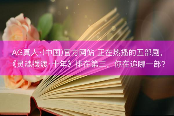 AG真人·(中国)官方网站 正在热播的五部剧，《灵魂摆渡·十年》排在第三，你在追哪一部?