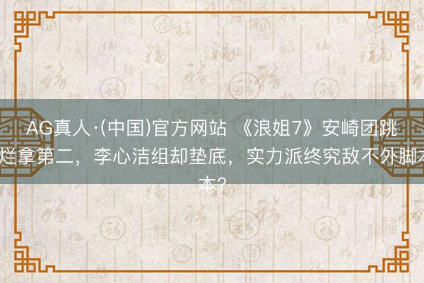 AG真人·(中国)官方网站 《浪姐7》安崎团跳稀烂拿第二,李心洁组却垫底,实力派终究敌不外脚本?