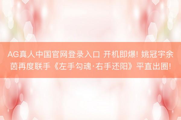 AG真人中国官网登录入口 开机即爆! 姚冠宇余茵再度联手《左手勾魂·右手还阳》平直出圈!