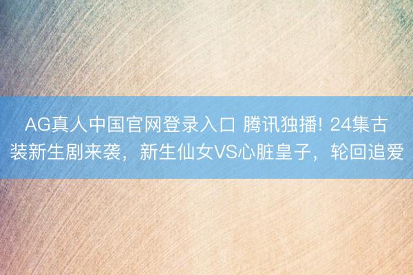 AG真人中国官网登录入口 腾讯独播! 24集古装新生剧来袭，新生仙女VS心脏皇子，轮回追爱