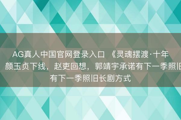 AG真人中国官网登录入口 《灵魂摆渡·十年》大结局，颜玉贞下线，赵吏回想，郭靖宇承诺有下一季照旧长剧方式
