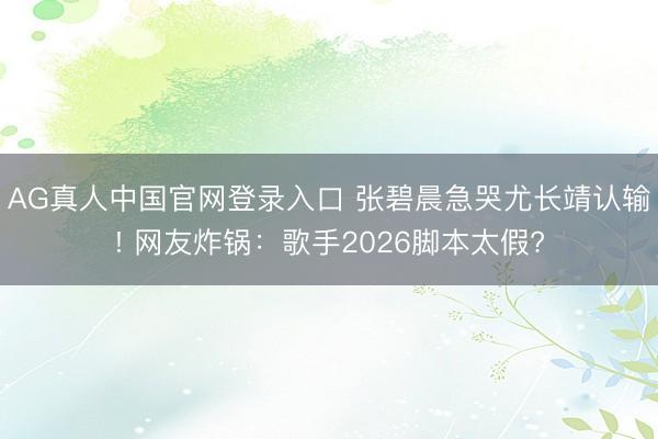 AG真人中国官网登录入口 张碧晨急哭尤长靖认输! 网友炸锅:歌手2026脚本太假?